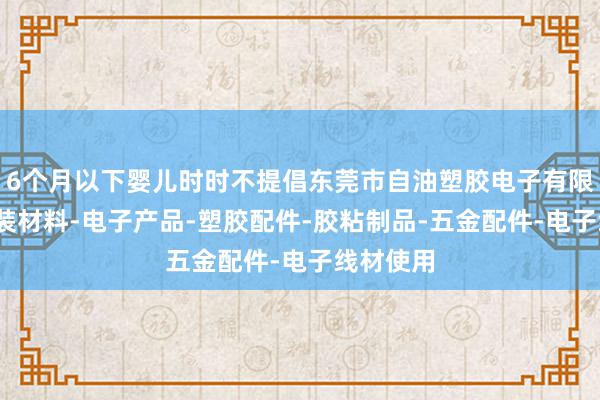 6个月以下婴儿时时不提倡东莞市自油塑胶电子有限公司-包装材料-电子产品-塑胶配件-胶粘制品-五金配件-电子线材使用
