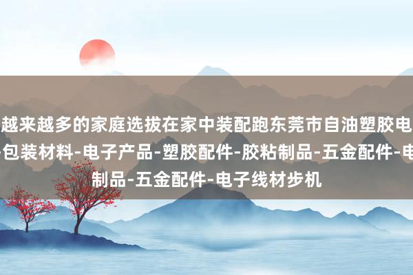 越来越多的家庭选拔在家中装配跑东莞市自油塑胶电子有限公司-包装材料-电子产品-塑胶配件-胶粘制品-五金配件-电子线材步机