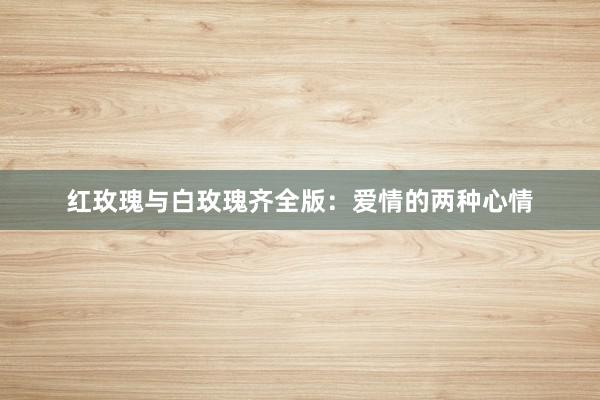 红玫瑰与白玫瑰齐全版：爱情的两种心情