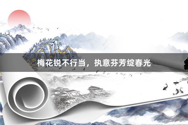 梅花锐不行当，执意芬芳绽春光
