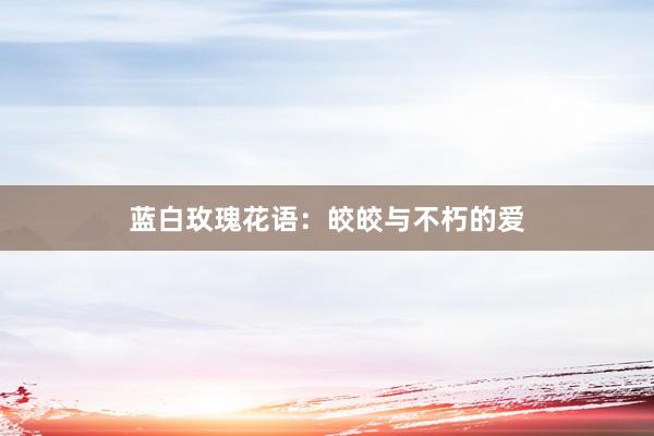 蓝白玫瑰花语:皎皎与不朽的爱