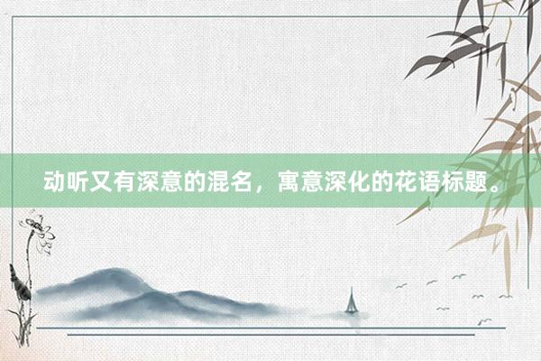 动听又有深意的混名,寓意深化的花语标题。