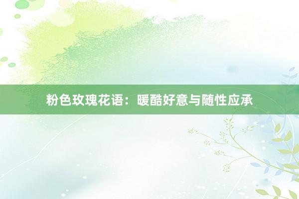 粉色玫瑰花语:暖酷好意与随性应承