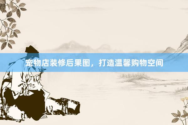 宠物店装修后果图，打造温馨购物空间