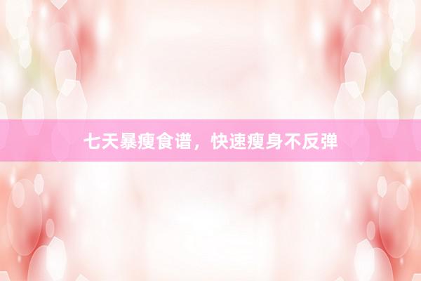 七天暴瘦食谱，快速瘦身不反弹